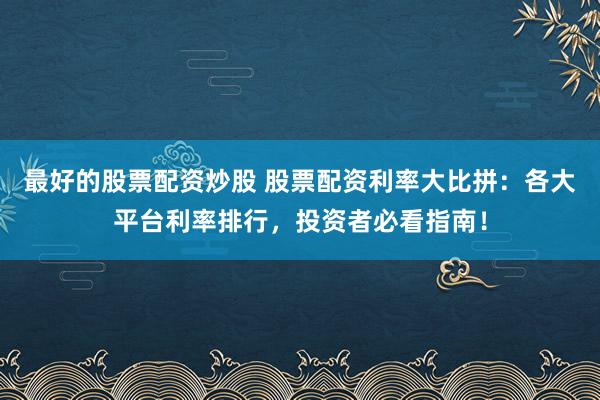最好的股票配资炒股 股票配资利率大比拼：各大平台利率排行，投资者必看指南！