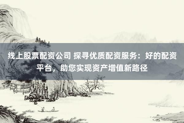 线上股票配资公司 探寻优质配资服务：好的配资平台，助您实现资产增值新路径