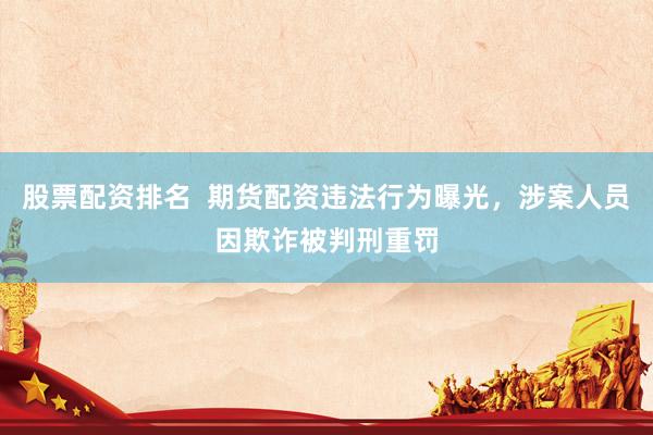 股票配资排名  期货配资违法行为曝光，涉案人员因欺诈被判刑重罚
