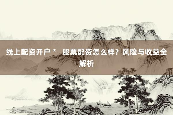 线上配资开户 *   股票配资怎么样？风险与收益全解析
