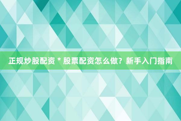 正规炒股配资 * 股票配资怎么做？新手入门指南