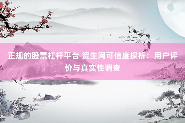 正规的股票杠杆平台 资生网可信度探析：用户评价与真实性调查