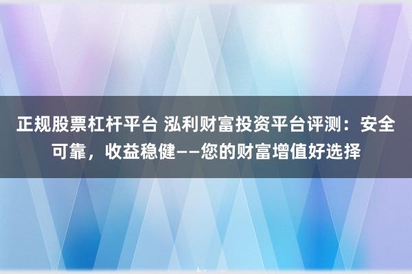 正规股票杠杆平台 泓利财富投资平台评测：安全可靠，收益稳健——您的财富增值好选择