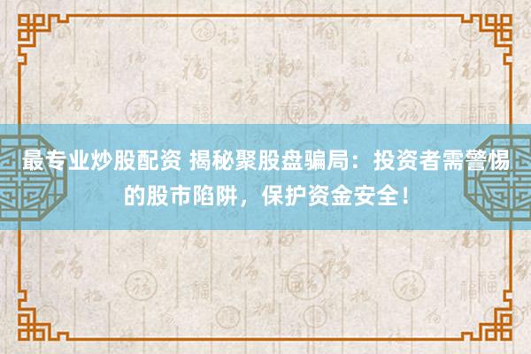 最专业炒股配资 揭秘聚股盘骗局：投资者需警惕的股市陷阱，保护资金安全！