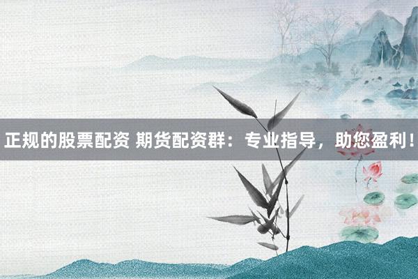 正规的股票配资 期货配资群：专业指导，助您盈利！