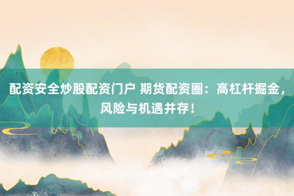 配资安全炒股配资门户 期货配资圈：高杠杆掘金，风险与机遇并存！