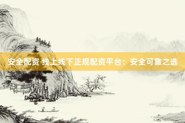 安全配资 线上线下正规配资平台：安全可靠之选