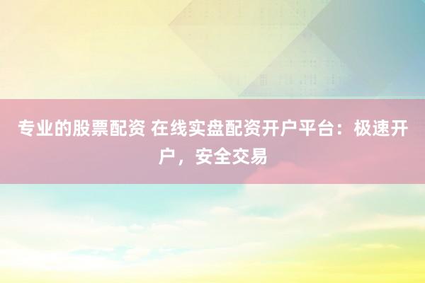 专业的股票配资 在线实盘配资开户平台：极速开户，安全交易