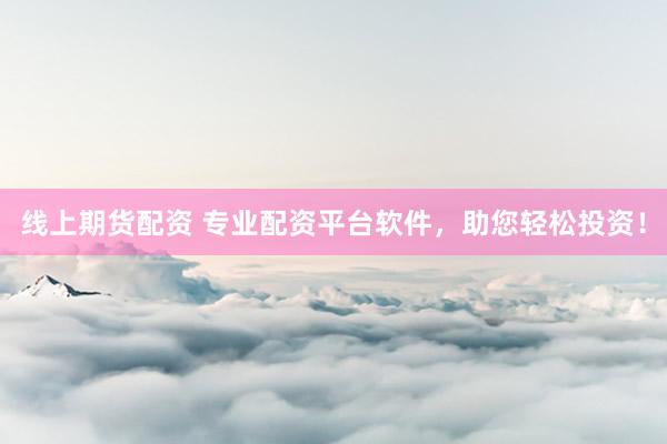 线上期货配资 专业配资平台软件，助您轻松投资！