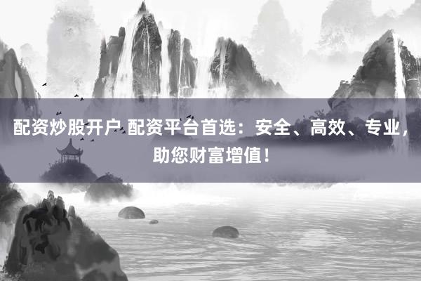 配资炒股开户 配资平台首选：安全、高效、专业，助您财富增值！