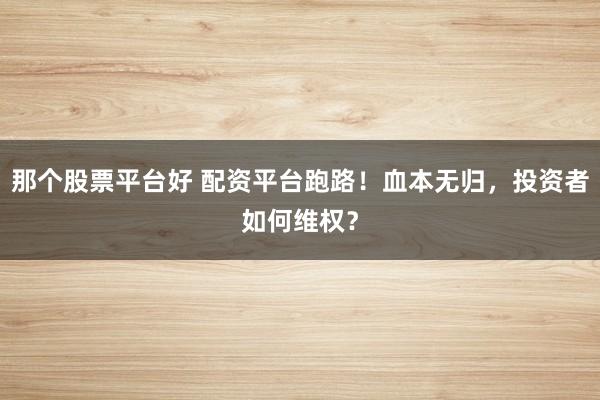 那个股票平台好 配资平台跑路！血本无归，投资者如何维权？