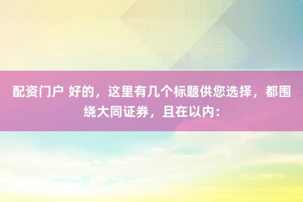 配资门户 好的，这里有几个标题供您选择，都围绕大同证券，且在以内：