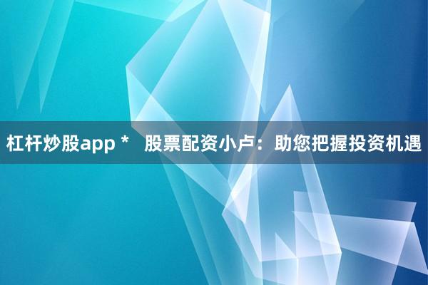 杠杆炒股app *   股票配资小卢：助您把握投资机遇