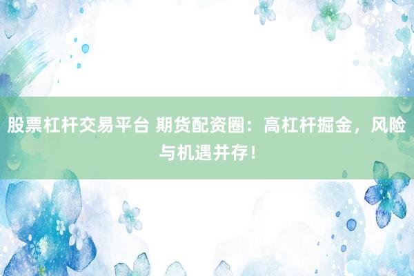 股票杠杆交易平台 期货配资圈：高杠杆掘金，风险与机遇并存！