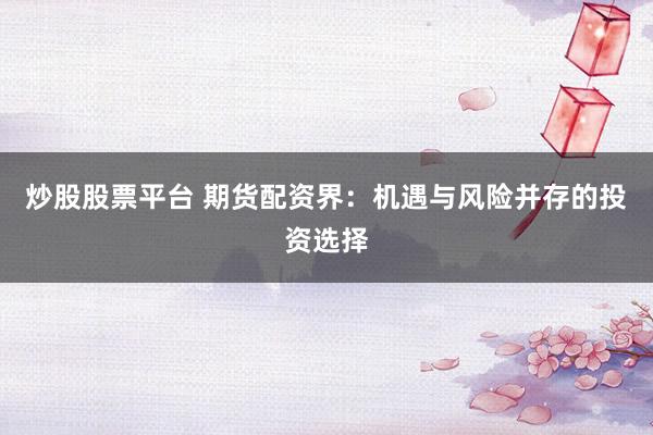 炒股股票平台 期货配资界：机遇与风险并存的投资选择