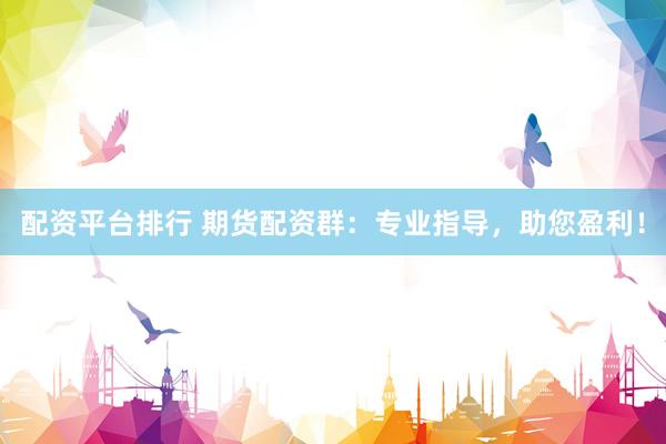 配资平台排行 期货配资群：专业指导，助您盈利！