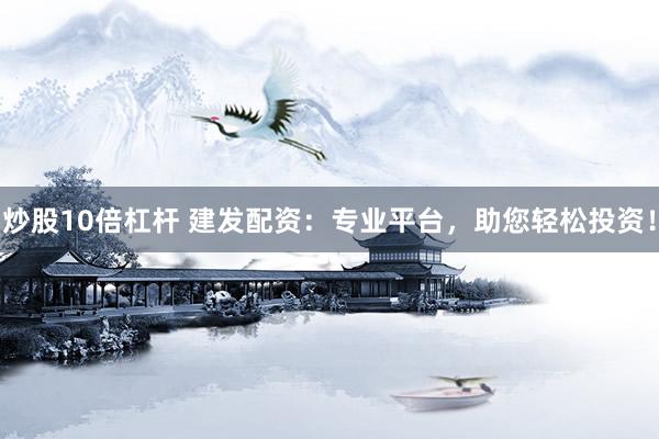 炒股10倍杠杆 建发配资：专业平台，助您轻松投资！