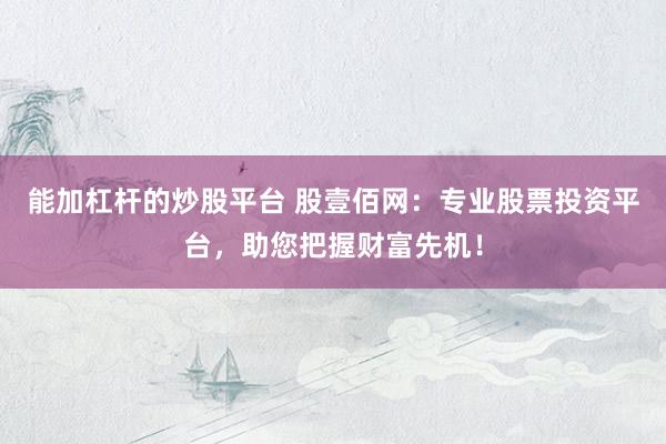 能加杠杆的炒股平台 股壹佰网：专业股票投资平台，助您把握财富先机！