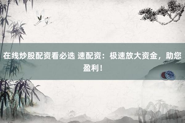 在线炒股配资看必选 速配资：极速放大资金，助您盈利！