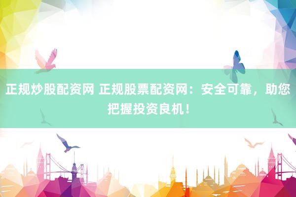 正规炒股配资网 正规股票配资网：安全可靠，助您把握投资良机！
