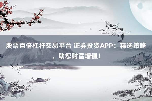 股票百倍杠杆交易平台 证券投资APP：精选策略，助您财富增值！