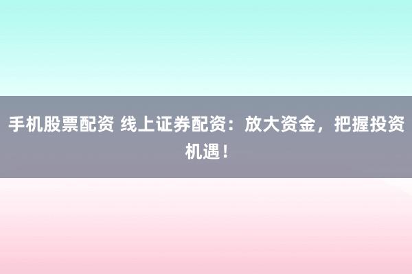 手机股票配资 线上证券配资：放大资金，把握投资机遇！