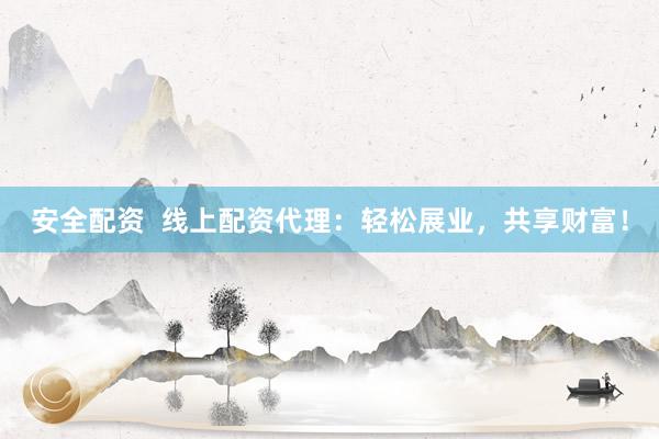 安全配资  线上配资代理：轻松展业，共享财富！