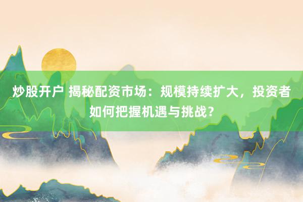炒股开户 揭秘配资市场：规模持续扩大，投资者如何把握机遇与挑战？