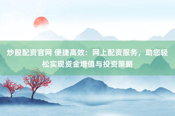 炒股配资官网 便捷高效：网上配资服务，助您轻松实现资金增值与投资策略