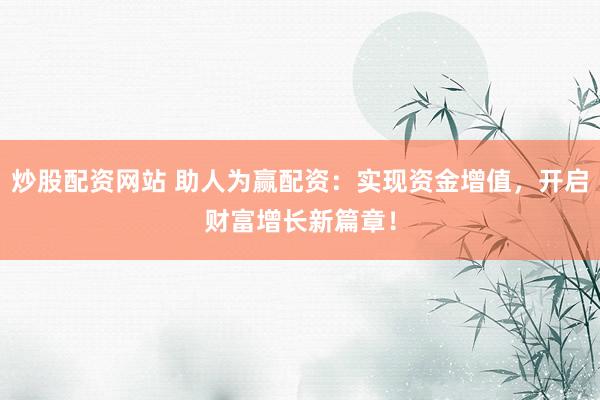 炒股配资网站 助人为赢配资：实现资金增值，开启财富增长新篇章！