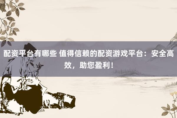 配资平台有哪些 值得信赖的配资游戏平台：安全高效，助您盈利！