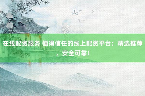 在线配资服务 值得信任的线上配资平台：精选推荐，安全可靠！