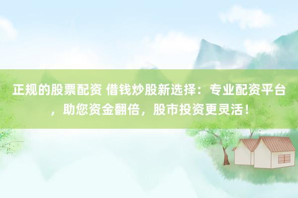 正规的股票配资 借钱炒股新选择：专业配资平台，助您资金翻倍，股市投资更灵活！