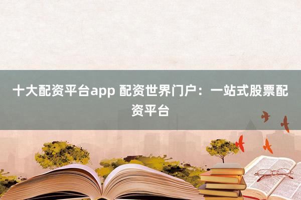 十大配资平台app 配资世界门户：一站式股票配资平台
