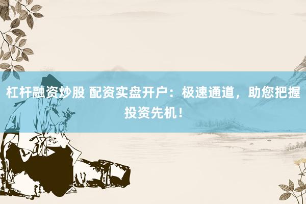 杠杆融资炒股 配资实盘开户：极速通道，助您把握投资先机！