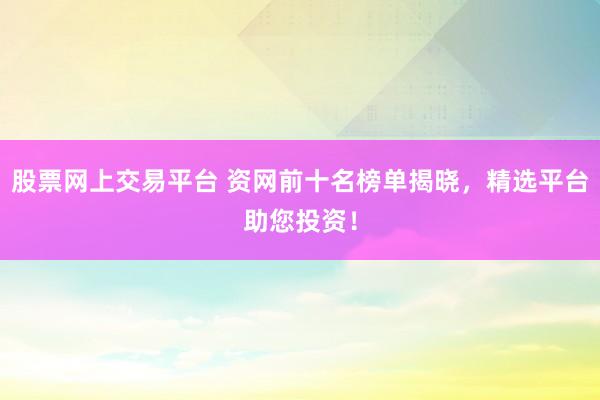 股票网上交易平台 资网前十名榜单揭晓，精选平台助您投资！