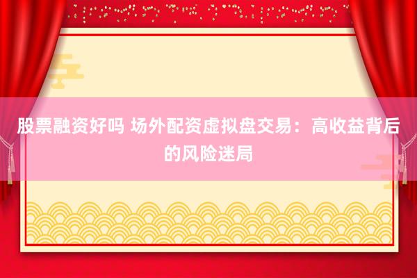 股票融资好吗 场外配资虚拟盘交易：高收益背后的风险迷局
