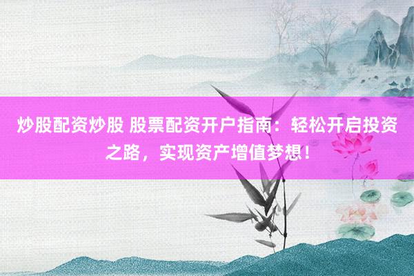 炒股配资炒股 股票配资开户指南：轻松开启投资之路，实现资产增值梦想！