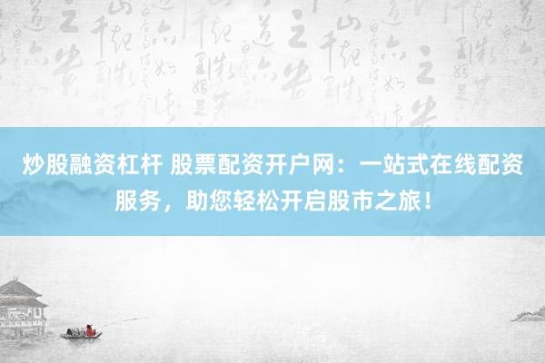 炒股融资杠杆 股票配资开户网：一站式在线配资服务，助您轻松开启股市之旅！