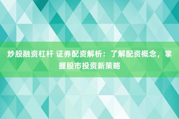 炒股融资杠杆 证券配资解析：了解配资概念，掌握股市投资新策略
