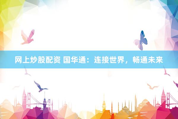 网上炒股配资 国华通：连接世界，畅通未来