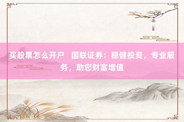 买股票怎么开户   国联证券：稳健投资，专业服务，助您财富增值