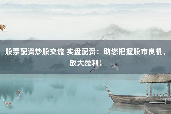 股票配资炒股交流 实盘配资：助您把握股市良机，放大盈利！