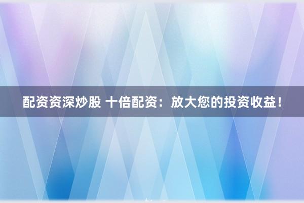 配资资深炒股 十倍配资：放大您的投资收益！