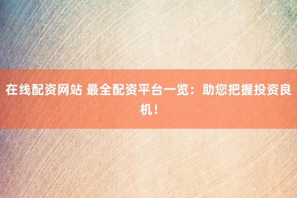 在线配资网站 最全配资平台一览：助您把握投资良机！