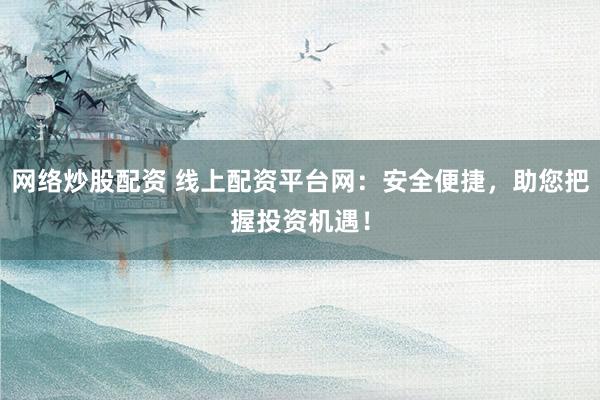 网络炒股配资 线上配资平台网：安全便捷，助您把握投资机遇！