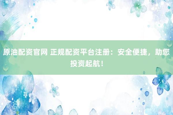 原油配资官网 正规配资平台注册：安全便捷，助您投资起航！