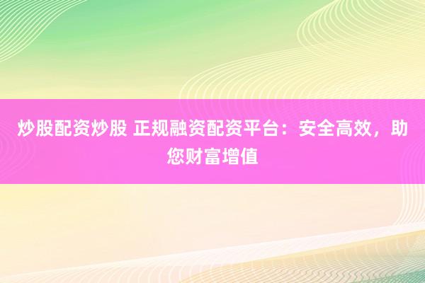 炒股配资炒股 正规融资配资平台：安全高效，助您财富增值