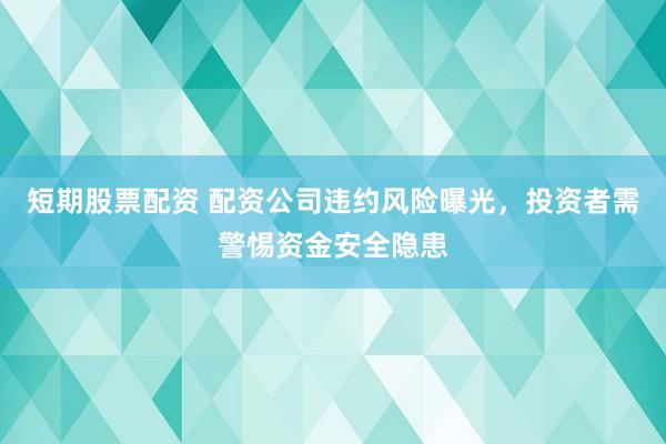 短期股票配资 配资公司违约风险曝光，投资者需警惕资金安全隐患