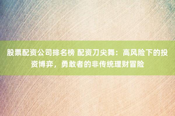 股票配资公司排名榜 配资刀尖舞：高风险下的投资博弈，勇敢者的非传统理财冒险